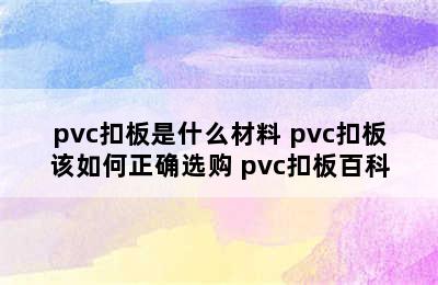 pvc扣板是什么材料 pvc扣板该如何正确选购 pvc扣板百科